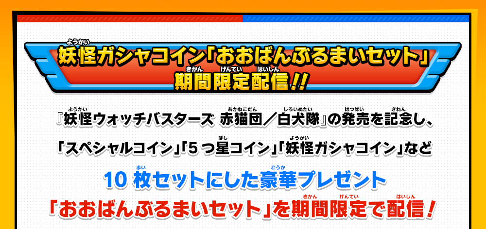 妖怪ガシャコイン「おおばんぶるまいセット」期間限定配信！『妖怪ウォッチバスターズ 赤猫団／白犬隊』の発売を記念し、「スペシャルコイン」「5つ星コイン」「妖怪ガシャコイン」など10枚セットにした豪華プレゼント「おおばんぶるまいセット」を期間限定で配信！