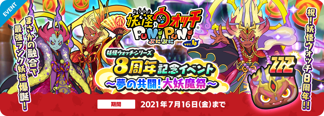 妖怪ウォッチ ぷにぷに 妖怪ウォッチシリーズ8周年記念イベント～夢の共闘！大妖魔祭～ まさかの融合で最強ランクう妖怪爆誕！祝！妖怪ウォッチ8周年 期間：  2021年7月16日（金）まで