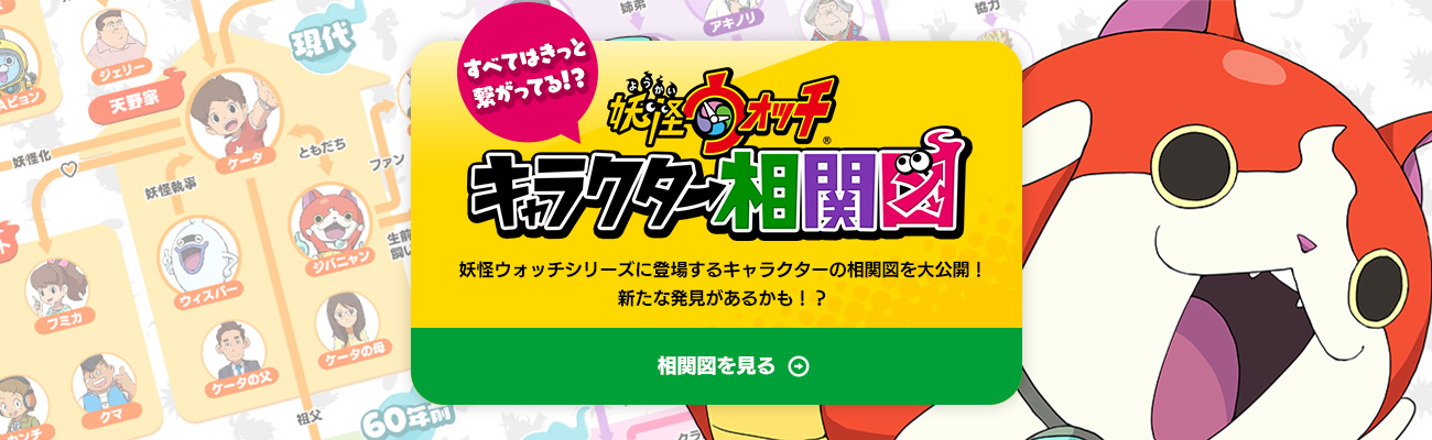 すべてはきっと繋がってる！？妖怪ウォッチ キャラクター相関図 妖怪ウォッチシリーズに登場するキャラクターの相関図を大公開！新たな発見があるかも！？相関図を見る