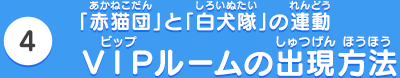 [4]「赤猫団」と「白犬隊」の連動 ＶＩＰルームの出現方法