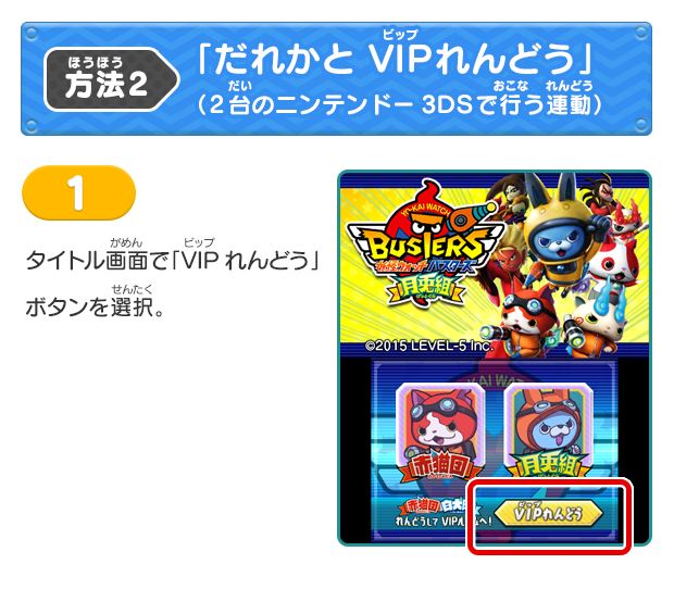 方法2「だれかと VIPれんどう」（2台のニンテンドー3DSで行う連動）
			1 タイトル画面で「VIPれんどう」ボタンを選択。