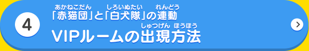 「赤猫団」と「白犬隊」の連動 VIPルームの出現方法