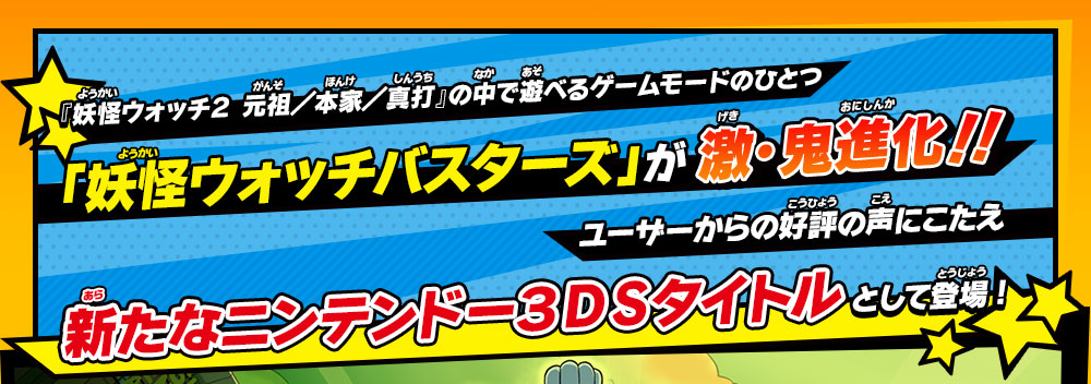 『妖怪ウォッチ２ 元祖／本家／真打』の中で遊べるゲームモードのひとつ「妖怪ウォッチバスターズ」が激・鬼進化！！ユーザーからの好評の声にこたえ新たなニンテンドー３ＤＳタイトルとして登場! 