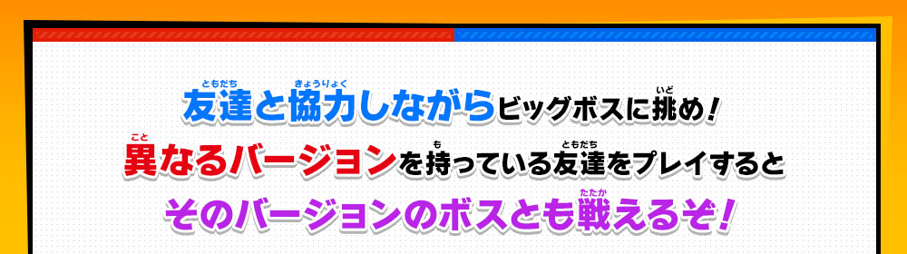 友達と協力しながらビッグボスに挑め！異なるバージョンを持っている友達をプレイするとそのバージョンのボスとも戦えるぞ！