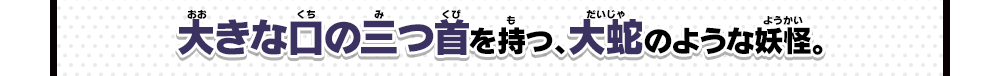 大きな口の三つ首を持つ、大蛇のような妖怪。