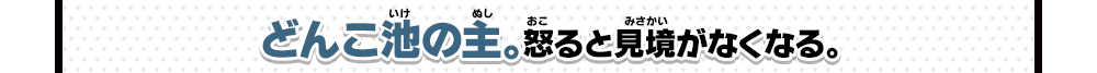 どんこ池の主。怒ると見境がなくなる。