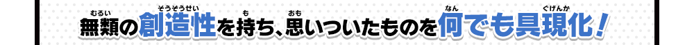 無類の創造性を持ち、思いついたものを何でも具現化！