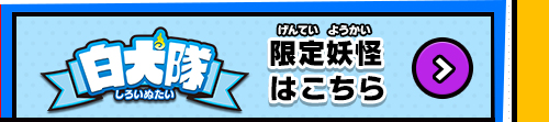 白犬隊 限定妖怪はこちら！