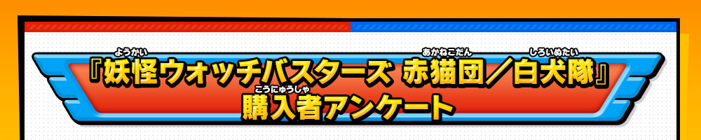 『妖怪ウォッチバスターズ 赤猫団／白犬隊』購入者アンケート