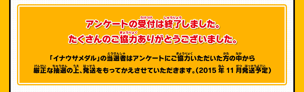 アンケートの受付は終了しました。たくさんのご協力ありがとうございました。
                「イナウサメダル」の当選者はアンケートにご協力いただいた方の中から厳正な抽選の上、発送をもってかえさせていただきます。（2015年11月発送予定）