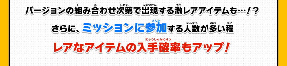 バージョンの組み合わせ次第で出現する激レアアイテムも…！？さらに、ミッションに参加する人数が多い程レアなアイテムの入手確率もアップ！