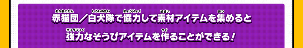 赤猫団／白犬隊で協力して素材アイテムを集めると強力なそうびアイテムを作ることができる！