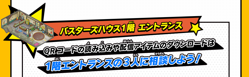 バスターズハウス1階 エントランス QRコードの読み込みや配信アイテムのダウンロードは１階エントランスの3人に相談しよう！ 