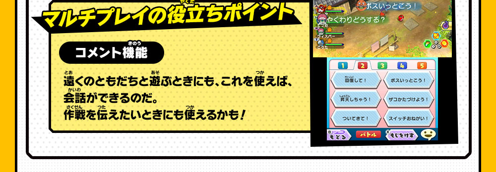 マルチプレイの役立ちポイント コメント機能 遠くのともだちと遊ぶときにも、これを使えば、会話ができるのだ。作戦を伝えたいときにも使えるかも！