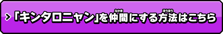 「キンタロニャン」メダル 入手方法　2月20日発売予定 「妖怪メダルバスターズ 第五幕 地獄の沙汰もエンマ次第編」に収録　「月兎組」でキンタロニャンを仲間にするチャンスが！　　キンタロニャンを仲間にする方法はこちら