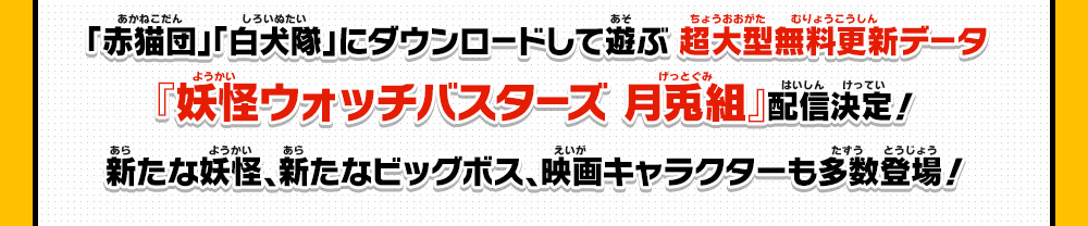 「赤猫団」「白犬隊」にダウンロードして遊ぶ 超大型無料更新データ『妖怪ウォッチバスターズ 月兎組』配信決定！新たな妖怪、新たなビッグボス、映画キャラクターも多数登場！