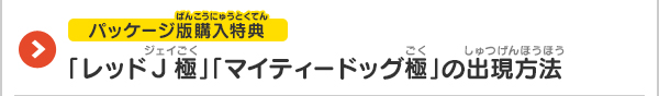 【パッケージ版購入特典】「レッドJ極」「マイティードッグ極」の出現方法