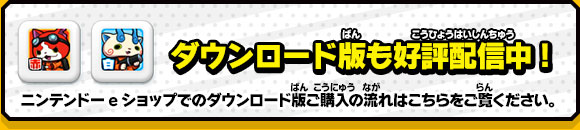 ダウンロード版も好評配信中！ニンテンドーeショップでのダウンロード版ご購入の流れはこちらをご覧ください。