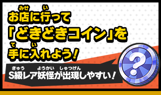 お店に行って「どきどきコイン」を手に入れよう！S級レア妖怪が出現しやすい！