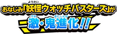 おなじみ「妖怪ウォッチバスターズ」が激・鬼進化！！