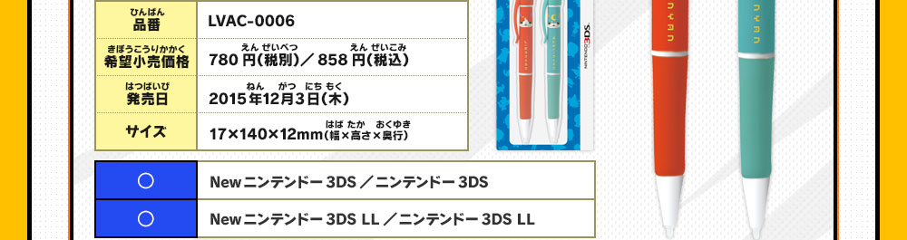 品番：LVAC-0006/希望小売価格：780円（税別）／858円（税込）/
                    発売日：2015年12月3日（木）/サイズ：17×140×12mm（幅×高さ×奥行）/◯：Newニンテンドー3DS／ニンテンドー3DS/◯：Newニンテンドー3DS LL／ニンテンドー3DS LL