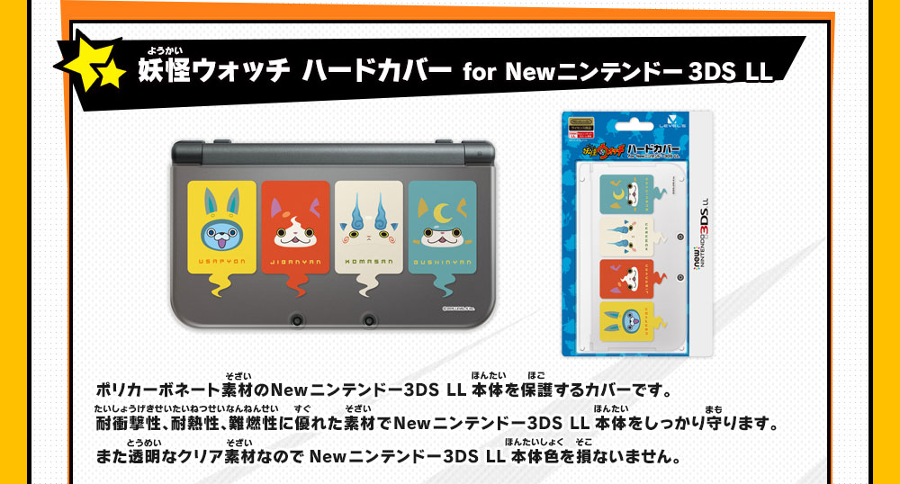 妖怪ウォッチ ハードカバー for Newニンテンドー3DS LL
                    ポリカーボネート素材のNewニンテンドー3DS LL本体を保護するカバーです。
                    耐衝撃性、耐熱性、難燃性に優れた素材でNewニンテンドー3DS LL本体をしっかり守ります。
                    また透明なクリア素材なのでNewニンテンドー3DS LL本体色を損ないません。