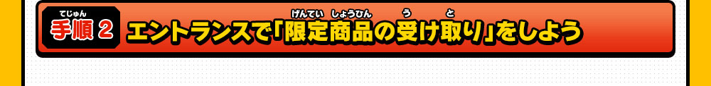 手順２ エントランスで「限定商品の受け取り」をしよう