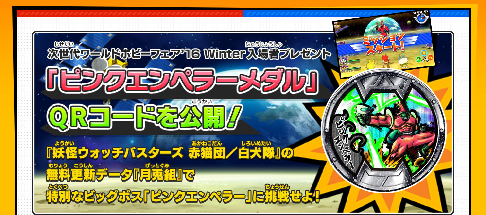 次世代ワールドホビーフェア’16 Winter入場者プレゼント 「ピンクエンペラーメダル」ＱＲコードを公開！ 『妖怪ウォッチバスターズ 赤猫団／白犬隊』の無料更新データ『月兎組』で特別なビッグボス「ピンクエンペラー」に挑戦せよ！