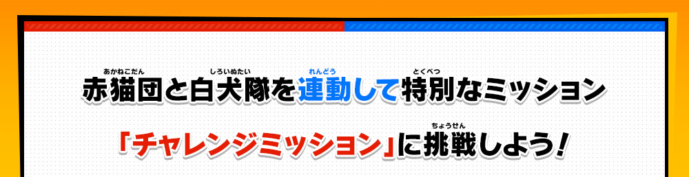 赤猫団と白犬隊を連動して特別なミッション「チャレンジミッション」に挑戦しよう！