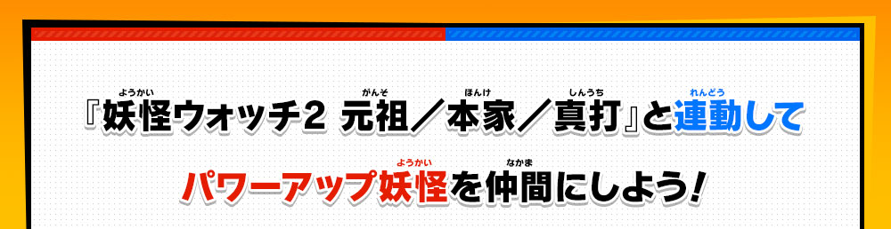 『妖怪ウォッチ2 元祖／本家／真打』と連動してパワーアップ妖怪を仲間にしよう！