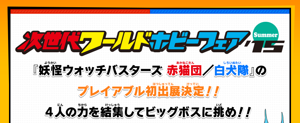 次世代ワールドホビーフェア'15 summer 『妖怪ウォッチバスターズ 赤猫団／白犬隊』のプレイアブル初出展決定！！4人の力を結集してビッグボスに挑め！！