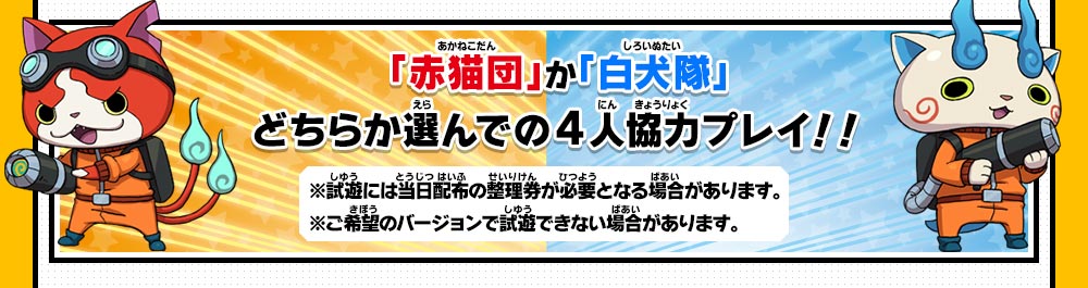 「赤猫団」か「白犬隊」どちらか選んでの4人協力プレイ！！※試遊には当日配布の整理券が必要となる場合があります。※ご希望のバージョンで試遊できない場合があります。