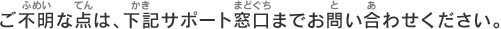 ご不明な点は、下記サポート窓口までお問い合わせください。