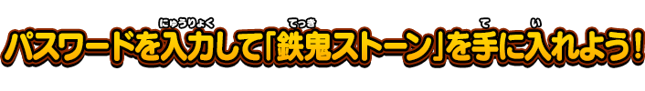 パスワードを入力して「鉄鬼ストーン」を手に入れよう！