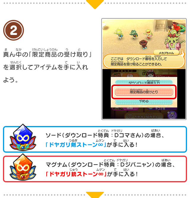 2 真ん中の「限定商品の受け取り」を選択してアイテムを手に入れよう。/ソード（ダウンロード特典：Ｄコマさん）の場合、「ドヤガリ剣ストーン∞」が手に入る！/マグナム（ダウンロード特典：Ｄジバニャン）の場合、「ドヤガリ銃ストーン∞」が手に入る！