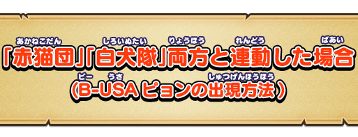 「赤猫団」「白犬隊」両方と連動した場合(B-USAピョンの出現方法)