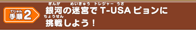 手順2 銀河の迷宮でT-USAピョンに挑戦しよう！