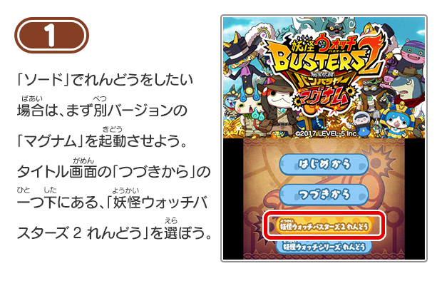 1 「ソード」でれんどうをしたい場合は、まず別バージョンの「マグナム」を起動させよう。タイトル画面の「つづきから」の一つ下にある、「妖怪ウォッチバスターズ2 れんどう」を選ぼう。