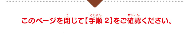 このページを閉じて【手順2】をご確認ください。