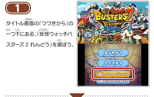 1 タイトル画面の「つづきから」の一つ下にある、「妖怪ウォッチバスターズ2 れんどう」を選ぼう。