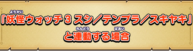 『妖怪ウォッチ3 スシ／テンプラ／スキヤキ』と連動する場合