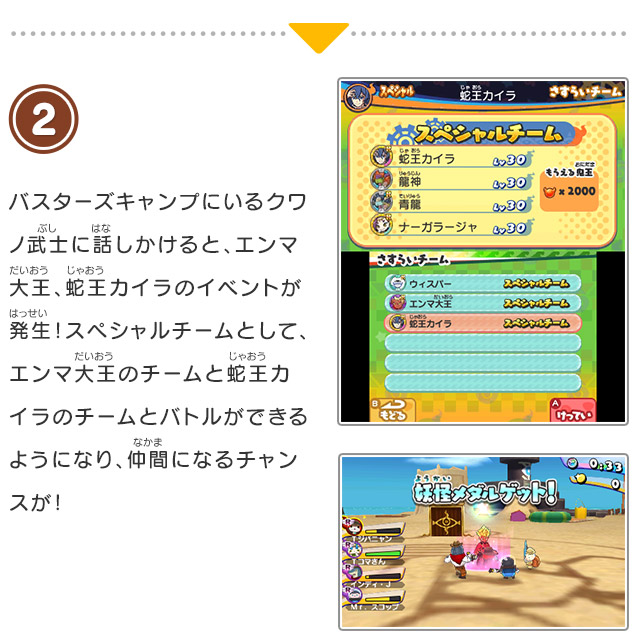 2 バスターズキャンプにいるクワノ武士に話しかけると、エンマ大王、蛇王カイラのイベントが発生！スペシャルチームとして、エンマ大王のチームと蛇王カイラのチームとバトルができるようになり、仲間になるチャンスが！