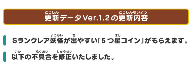 更新データVer.1.2の更新内容 Ｓランクレア妖怪が出やすい「5つ星コイン」がもらえます。 以下の不具合を修正いたしました。