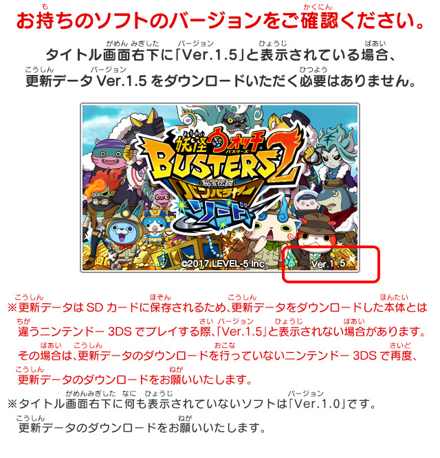 お持ちのソフトのバージョンをご確認ください。タイトル画面右下に「Ver.1.4」と表示さている場合、更新データVer.1.4をダウンロードいただく必要はありません。 ※更新データはSDカードに保存されるため、更新データをダウンロードした本体とは違うニンテンドー3DSでプレイする際、「Ver.1.4」と表示されない場合があります。その場合は、更新データのダウンロードを行っていないニンテンドー3DSで再度、更新データのダウンロードをお願いいたします。※タイトル画面右下に何も表示されていないソフトは「Ver.1.0」です。更新データのダウンロードをお願いいたします。