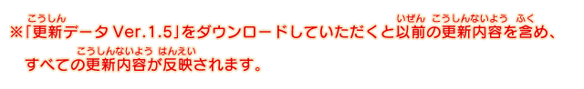 ※「更新データVer.1.5」をダウンロードしていただくと以前の更新内容を含め、すべての更新内容が反映されます。