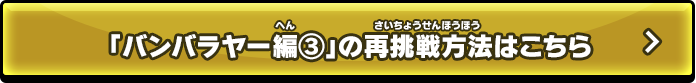 「バンバラヤー編③」の再挑戦方法はこちら