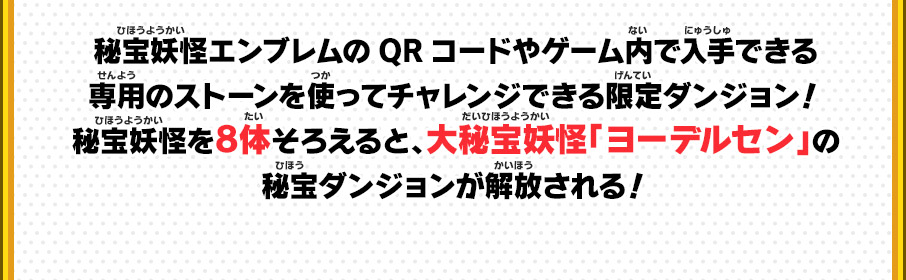 秘宝妖怪エンブレムのQRコードやゲーム内で入手できる専用のストーンを使ってチャレンジできる限定ダンジョン！秘宝妖怪を8体そろえると、大秘宝妖怪「ヨーデルセン」の秘宝ダンジョンが解放される！