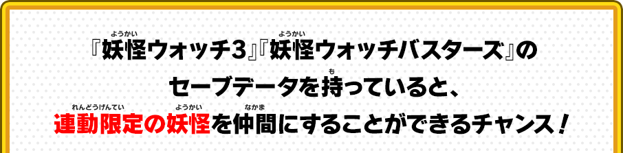 『妖怪ウォッチ3』『妖怪ウォッチバスターズ』のセーブデータを持っていると、連動限定の妖怪を仲間にすることができるチャンス！