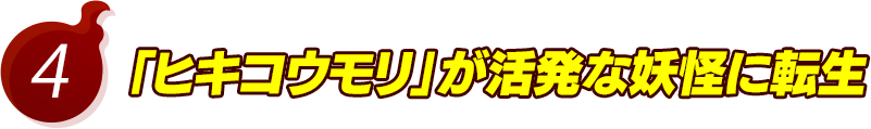 4.「ヒキコウモリ」が活発な妖怪に転生