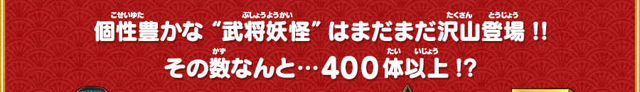 個性豊かな “武将妖怪”はまだまだ沢山登場!!その数なんと…400体以上!?